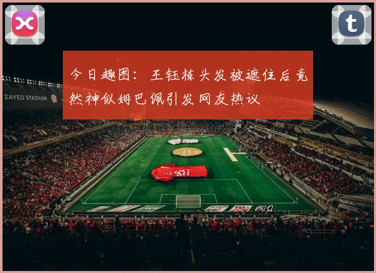 今日趣图：王钰栋头发被遮住后竟然神似姆巴佩引发网友热议