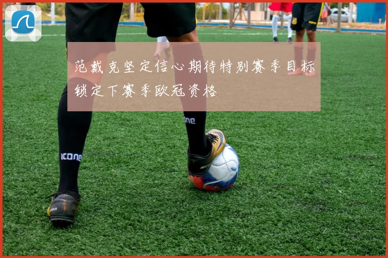 范戴克坚定信心期待特别赛季目标锁定下赛季欧冠资格