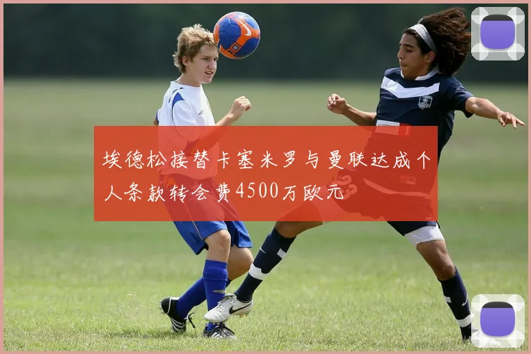 埃德松接替卡塞米罗与曼联达成个人条款转会费4500万欧元