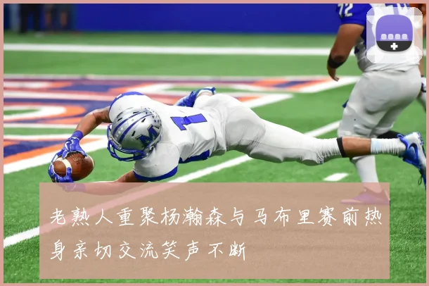 老熟人重聚杨瀚森与马布里赛前热身亲切交流笑声不断