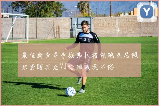 最佳新秀争夺战弗拉格领跑克尼佩尔紧随其后VJ哈珀表现不俗