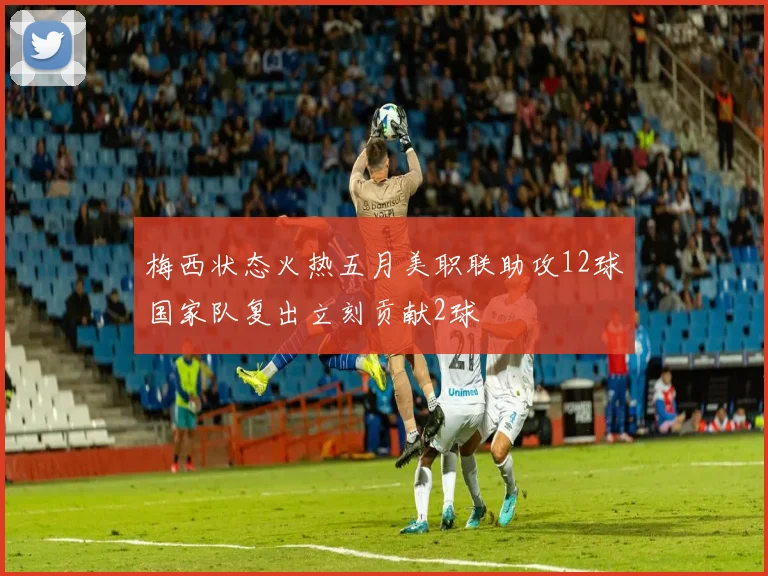 梅西状态火热五月美职联助攻12球国家队复出立刻贡献2球