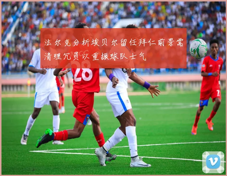 法尔克分析埃贝尔留任拜仁前景需清理冗员以重振球队士气