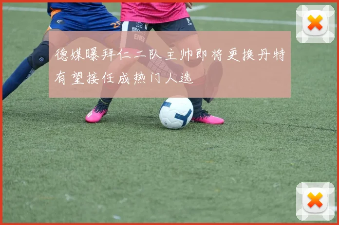德媒曝拜仁二队主帅即将更换丹特有望接任成热门人选