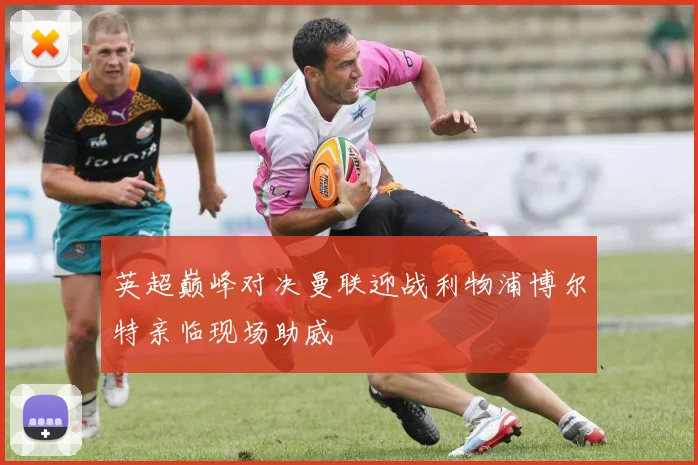 英超巅峰对决曼联迎战利物浦博尔特亲临现场助威