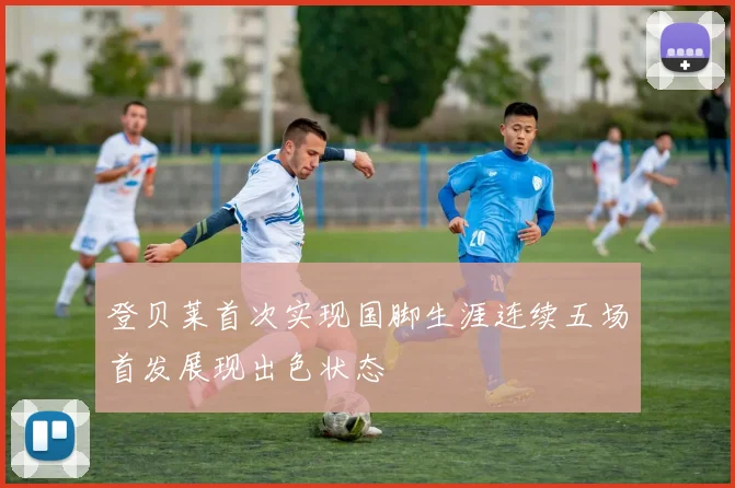 登贝莱首次实现国脚生涯连续五场首发展现出色状态