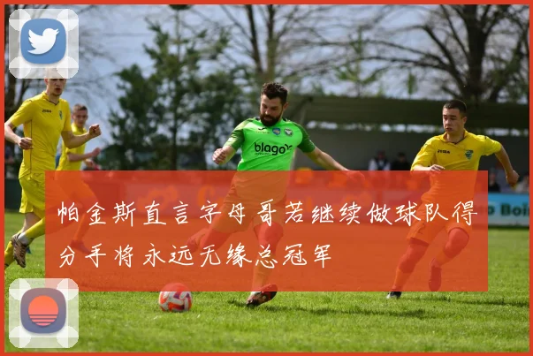 帕金斯直言字母哥若继续做球队得分手将永远无缘总冠军