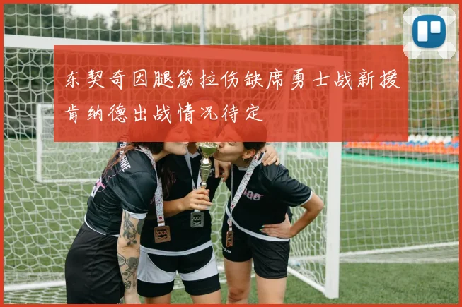 东契奇因腿筋拉伤缺席勇士战新援肯纳德出战情况待定