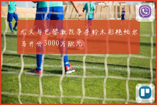 尤文与巴黎激烈争夺铃木彩艳帕尔马开价3000万欧元