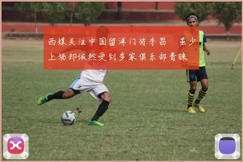 西媒关注中国留洋门将李昌祎虽少上场却依然受到多家俱乐部青睐