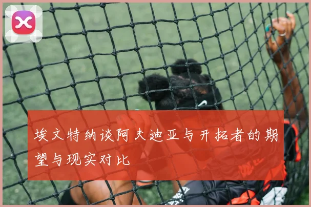 埃文特纳谈阿夫迪亚与开拓者的期望与现实对比