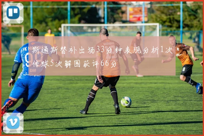 斯通斯替补出场33分钟表现分析1次传球5次解围获评66分