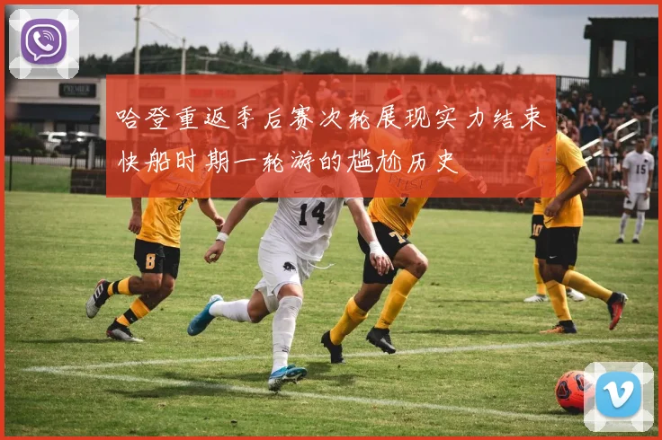 哈登重返季后赛次轮展现实力结束快船时期一轮游的尴尬历史