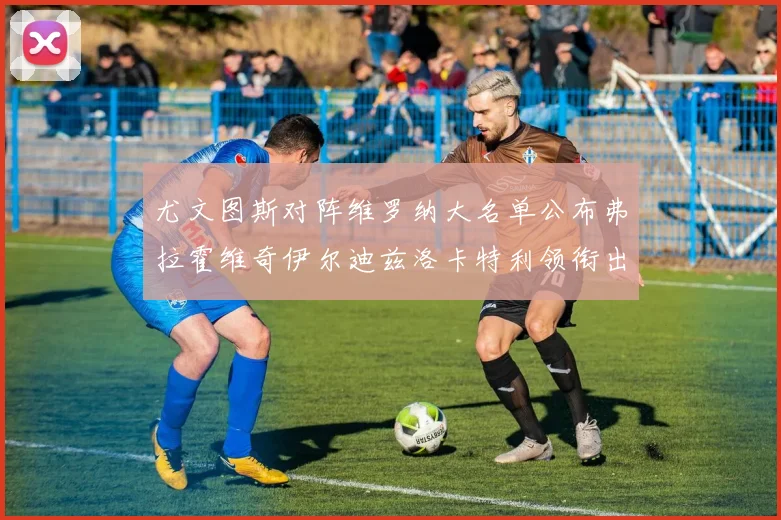 尤文图斯对阵维罗纳大名单公布弗拉霍维奇伊尔迪兹洛卡特利领衔出战