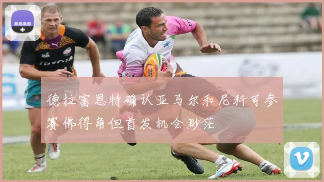 德拉富恩特确认亚马尔和尼科可参赛佛得角但首发机会渺茫