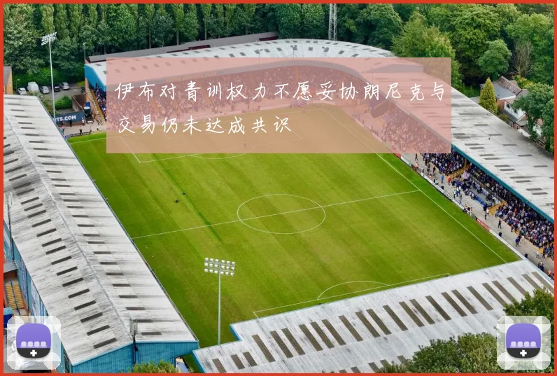 伊布对青训权力不愿妥协朗尼克与交易仍未达成共识