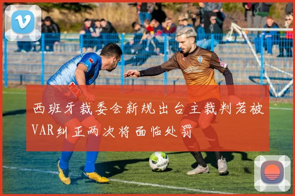 西班牙裁委会新规出台主裁判若被VAR纠正两次将面临处罚