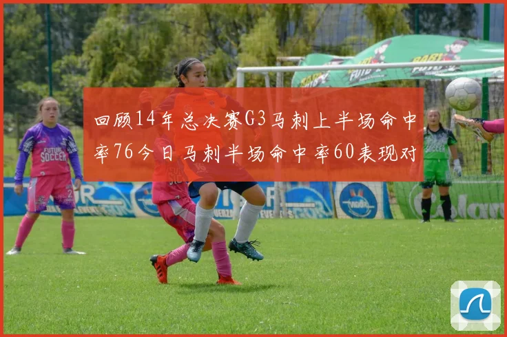 回顾14年总决赛G3马刺上半场命中率76今日马刺半场命中率60表现对比