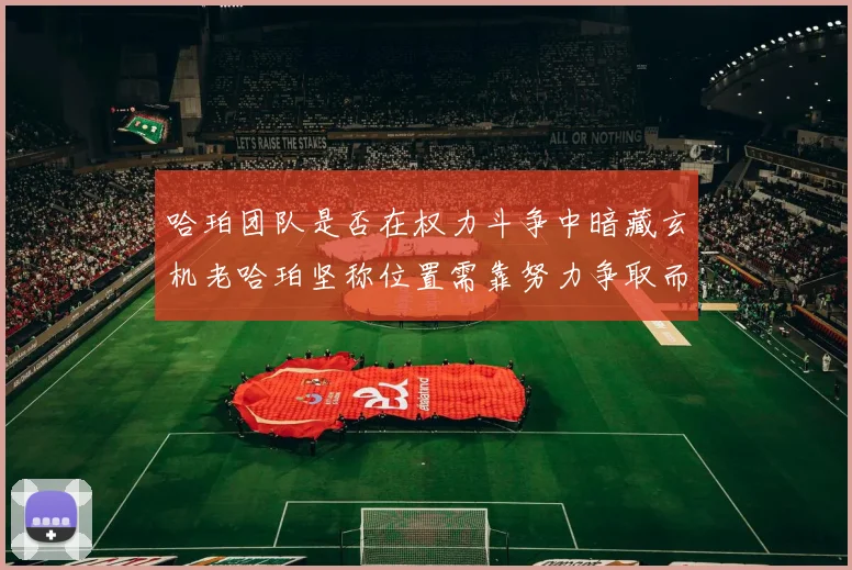 哈珀团队是否在权力斗争中暗藏玄机老哈珀坚称位置需靠努力争取而非索要