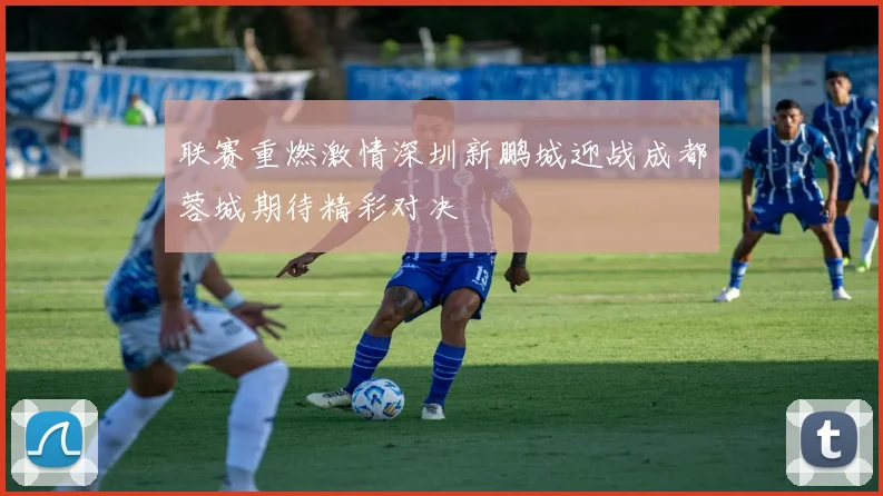 联赛重燃激情深圳新鹏城迎战成都蓉城期待精彩对决