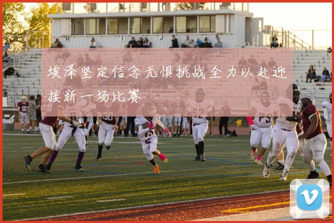 埃泽坚定信念无惧挑战全力以赴迎接新一场比赛